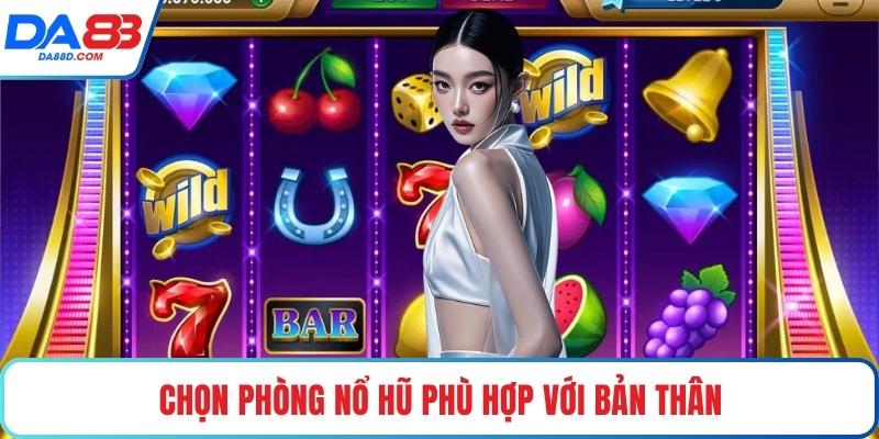 Chọn phòng nổ hũ phù hợp với bản thân
