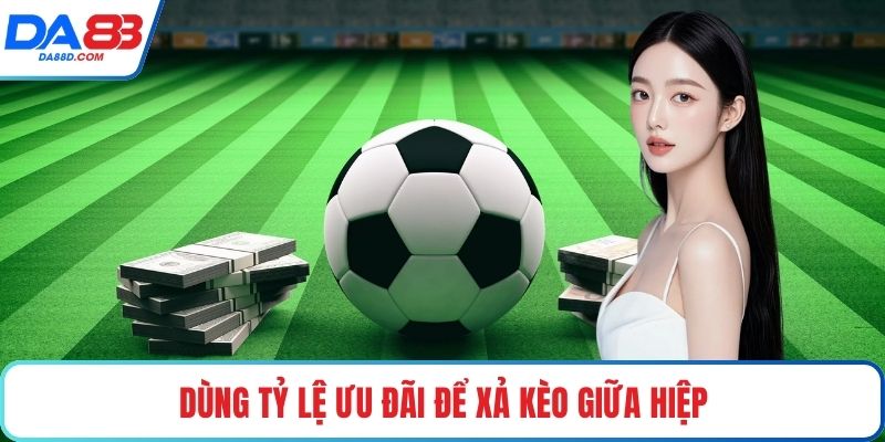 Dùng tỷ lệ ưu đãi để xả kèo giữa hiệp