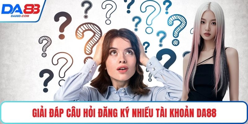 Giải đáp câu hỏi đăng ký nhiều tài khoản DA88