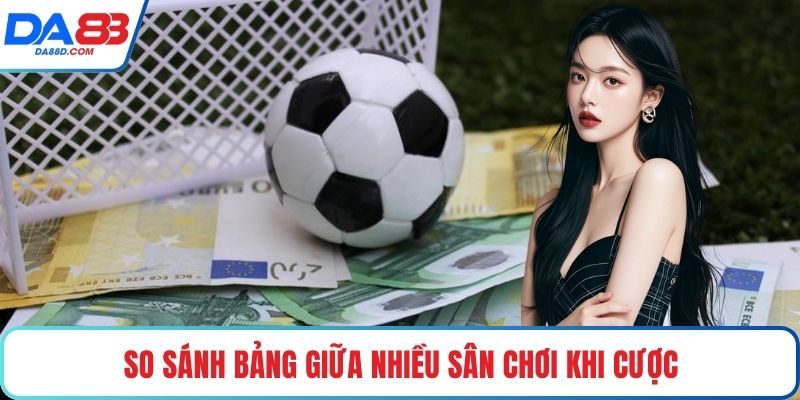 So sánh bảng giữa nhiều sân chơi khi cược