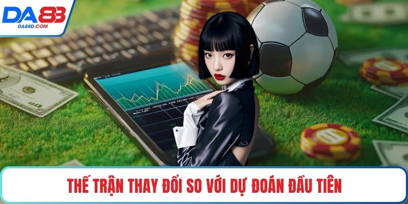 Thế trận thay đổi so với dự đoán đầu tiên